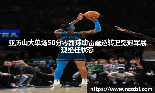 亚历山大单场50分零罚球助雷霆逆转卫冕冠军展现绝佳状态