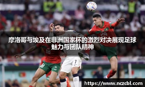摩洛哥与埃及在非洲国家杯的激烈对决展现足球魅力与团队精神