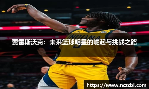 贾雷斯沃克：未来篮球明星的崛起与挑战之路