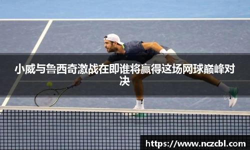 小威与鲁西奇激战在即谁将赢得这场网球巅峰对决