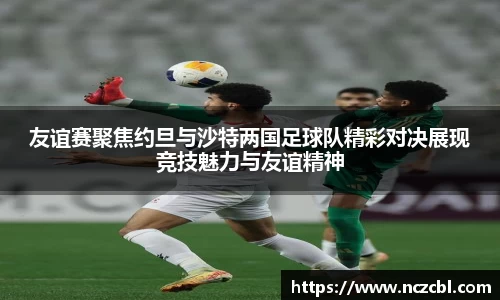 友谊赛聚焦约旦与沙特两国足球队精彩对决展现竞技魅力与友谊精神