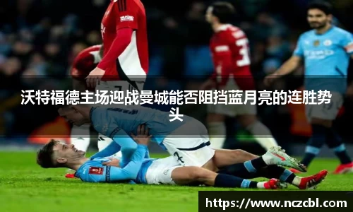 沃特福德主场迎战曼城能否阻挡蓝月亮的连胜势头