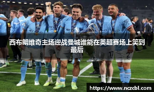 西布朗维奇主场迎战曼城谁能在英超赛场上笑到最后