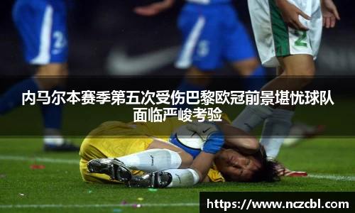 bandao内马尔本赛季第五次受伤巴黎欧冠前景堪忧球队面临严峻考验